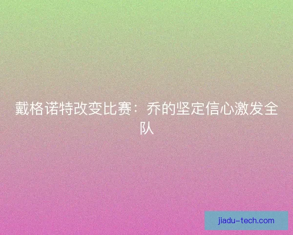 戴格诺特改变比赛：乔的坚定信心激发全队
