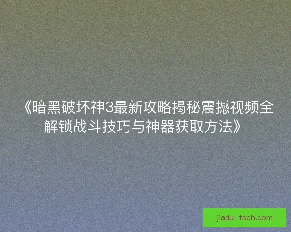 《暗黑破坏神3最新攻略揭秘震撼视频全解锁战斗技巧与神器获取方法》