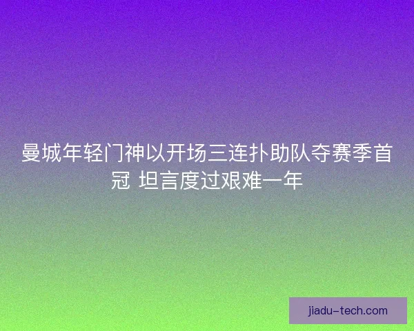 曼城年轻门神以开场三连扑助队夺赛季首冠 坦言度过艰难一年