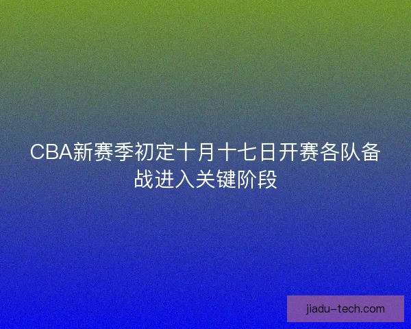 CBA新赛季初定十月十七日开赛各队备战进入关键阶段